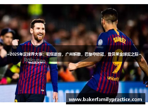 ~2025年足球界大事：若塔逝世，广州解散，巴黎夺欧冠，登贝莱金球奖之际~